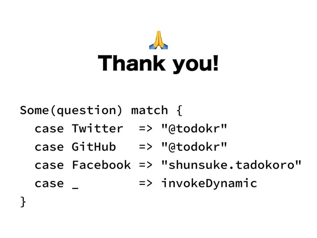 
5IBOLZPV
Some(question) match {
case Twitter => "@todokr"
case GitHub => "@todokr"
case Facebook => "shunsuke.tadokoro"
case _ => invokeDynamic
}

