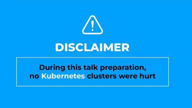 DISCLAIMER
During this talk preparation,
no Kubernetes clusters were hurt
