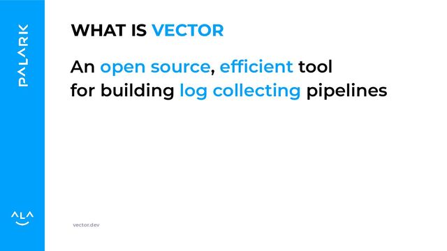 WHAT IS VECTOR
An open source, efﬁcient tool
for building log collecting pipelines
vector.dev
