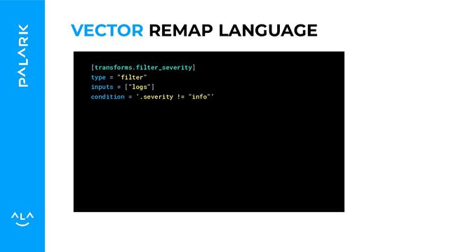 VECTOR REMAP LANGUAGE
[transforms.filter_severity]
type = "filter"
inputs = ["logs"]
condition = '.severity != "info"'
