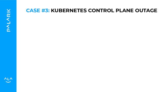 CASE #3: KUBERNETES CONTROL PLANE OUTAGE
