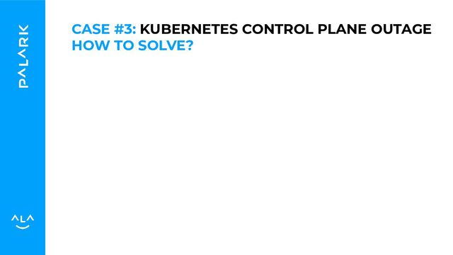 HOW TO SOLVE?
CASE #3: KUBERNETES CONTROL PLANE OUTAGE
