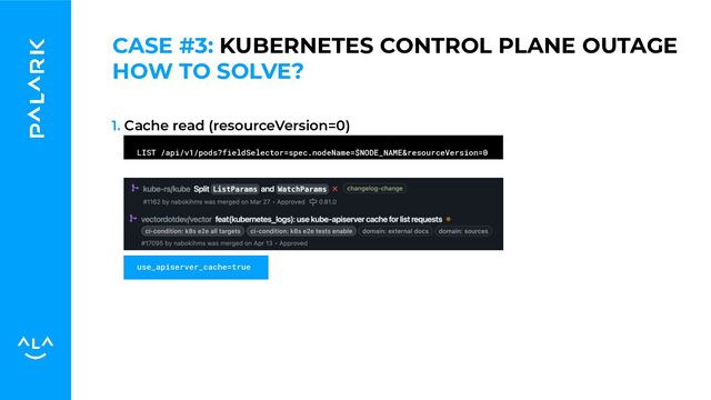 1. Cache read (resourceVersion=0)
LIST /api/v1/pods?fieldSelector=spec.nodeName=$NODE_NAME&resourceVersion=0
use_apiserver_cache=true
HOW TO SOLVE?
CASE #3: KUBERNETES CONTROL PLANE OUTAGE
