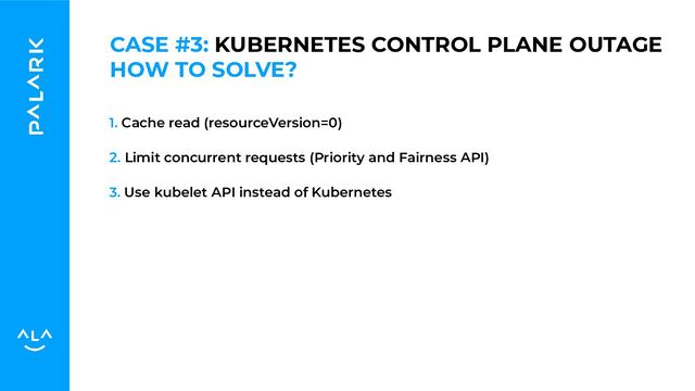 1. Cache read (resourceVersion=0)
2. Limit concurrent requests (Priority and Fairness API)
3. Use kubelet API instead of Kubernetes
HOW TO SOLVE?
CASE #3: KUBERNETES CONTROL PLANE OUTAGE

