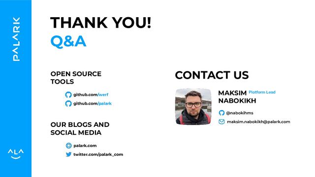 github.com/werf
github.com/palark
THANK YOU!
Q&A
@nabokihms
maksim.nabokikh@palark.com
OPEN SOURCE
TOOLS
OUR BLOGS AND
SOCIAL MEDIA
CONTACT US
palark.com
twitter.com/palark_com
MAKSIM
NABOKIKH
Platform Lead
