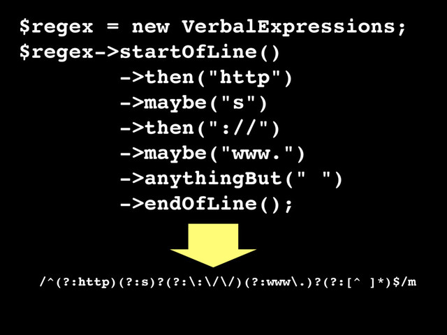 $regex = new VerbalExpressions;
$regex->startOfLine()
->then("http")
->maybe("s")
->then("://")
->maybe("www.")
->anythingBut(" ")
->endOfLine();
/^(?:http)(?:s)?(?:\:\/\/)(?:www\.)?(?:[^ ]*)$/m
