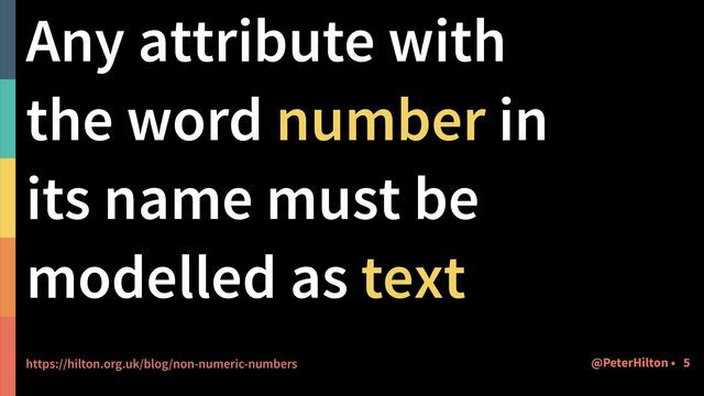 Any attribute with
the word number in
its name must be
modelled as text


https://hilton.org.uk/blog/non-numeric-numbers 5
@PeterHilton •
