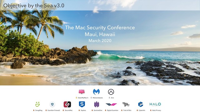The Mac Security Conference
Maui, Hawaii
March 2020
Objective by the Sea v3.0

