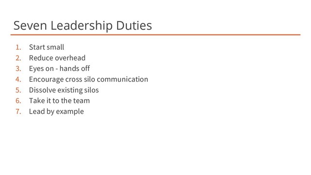Seven Leadership Duties
1. Start small
2. Reduce overhead
3. Eyes on - hands off
4. Encourage cross silo communication
5. Dissolve existing silos
6. Take it to the team
7. Lead by example
