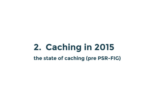 2. Caching in 2015
the state of caching (pre PSR-FIG)

