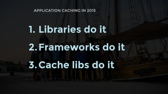 APPLICATION CACHING IN 2015
1. Libraries do it
2.Frameworks do it
3.Cache libs do it
