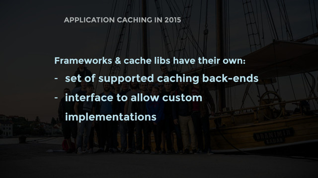 APPLICATION CACHING IN 2015
Frameworks & cache libs have their own:
- set of supported caching back-ends
- interface to allow custom
implementations
