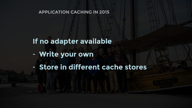 APPLICATION CACHING IN 2015
If no adapter available
- Write your own
- Store in different cache stores
