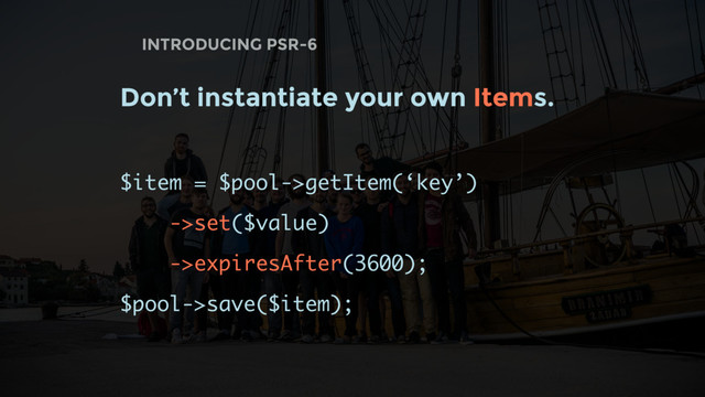 INTRODUCING PSR-6
Don’t instantiate your own Items.
$item = $pool->getItem(‘key’)
->set($value)
->expiresAfter(3600);
$pool->save($item);
