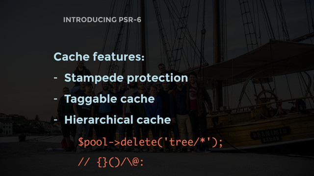 INTRODUCING PSR-6
Cache features:
- Stampede protection
- Taggable cache
- Hierarchical cache
$pool->delete('tree/*');
// {}()/\@:
