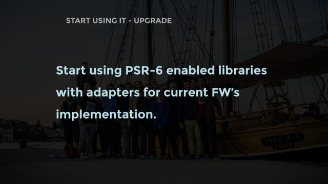 START USING IT - UPGRADE
Start using PSR-6 enabled libraries
with adapters for current FW’s
implementation.
