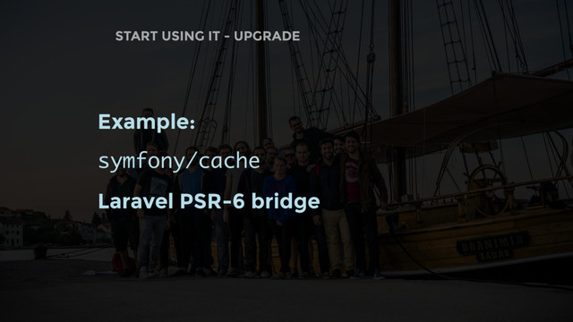 START USING IT - UPGRADE
Example:
symfony/cache
Laravel PSR-6 bridge
