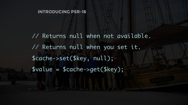 // Returns null when not available.
// Returns null when you set it.
$cache->set($key, null);
$value = $cache->get($key);
INTRODUCING PSR-16
