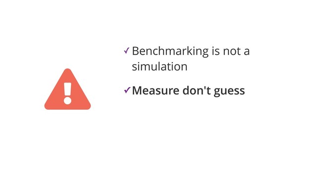✓ Benchmarking is not a
simulation
✓ Measure don't guess
