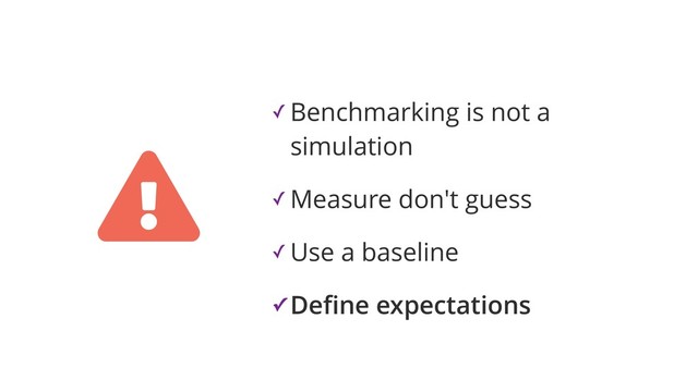 ✓ Benchmarking is not a
simulation
✓ Measure don't guess
✓ Use a baseline
✓ Deﬁne expectations
