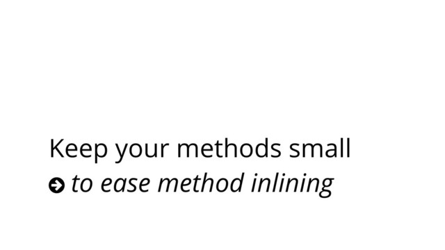 Keep your methods small
○ to ease method inlining
