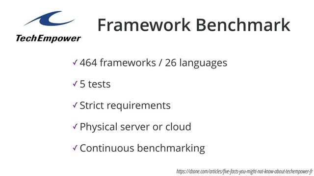 ✓ 464 frameworks / 26 languages
✓ 5 tests
✓ Strict requirements
✓ Physical server or cloud
✓ Continuous benchmarking
Framework Benchmark
https://dzone.com/articles/ﬁve-facts-you-might-not-know-about-techempower-fr
