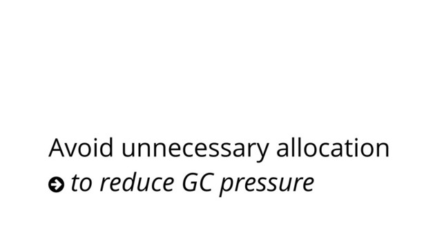 Avoid unnecessary allocation
○ to reduce GC pressure
