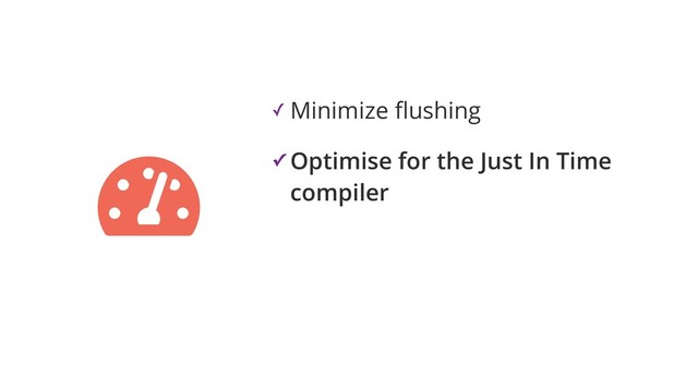 ✓ Minimize ﬂushing
✓ Optimise for the Just In Time
compiler
