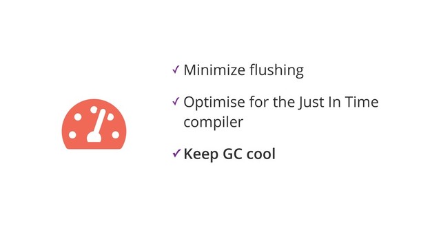 ✓ Minimize ﬂushing
✓ Optimise for the Just In Time
compiler
✓ Keep GC cool
