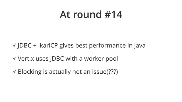 At round #14
✓ JDBC + IkariCP gives best performance in Java
✓ Vert.x uses JDBC with a worker pool
✓ Blocking is actually not an issue(???)
