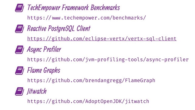 ' TechEmpower Framework Benchmarks
https: // www.techempower.com/benchmarks/
' Reactive PostgreSQL Client
https: //github.com/eclipse-vertx/vertx-sql-client
' Async Profiler
https: //github.com/jvm-profiling-tools/async-profiler
' Flame Graphs
https: //github.com/brendangregg/FlameGraph
' Jitwatch
https: //github.com/AdoptOpenJDK/jitwatch

