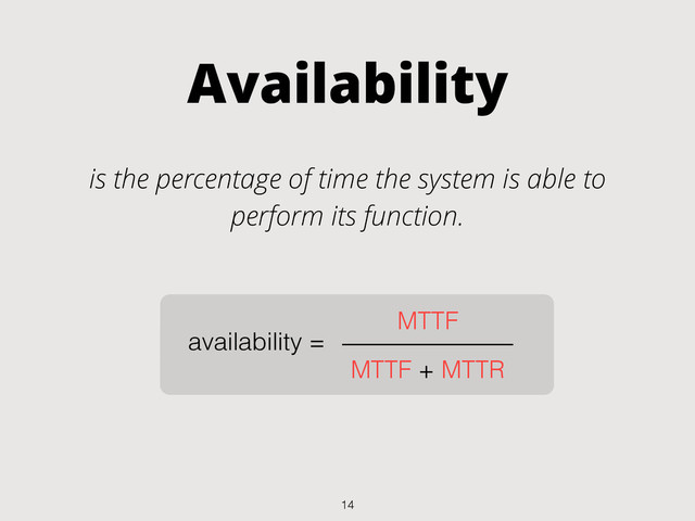 Availability
is the percentage of time the system is able to
perform its function.
availability =
MTTF
MTTF + MTTR
14

