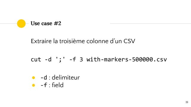Use case #2
Extraire la troisième colonne d’un CSV
cut -d ';' -f 3 with-markers-500000.csv
● -d : delimiteur
● -f : ﬁeld
19
