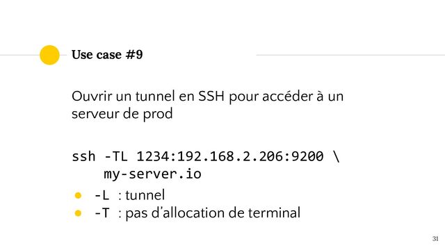 Use case #9
Ouvrir un tunnel en SSH pour accéder à un
serveur de prod
ssh -TL 1234:192.168.2.206:9200 \
my-server.io
● -L : tunnel
● -T : pas d’allocation de terminal
31
