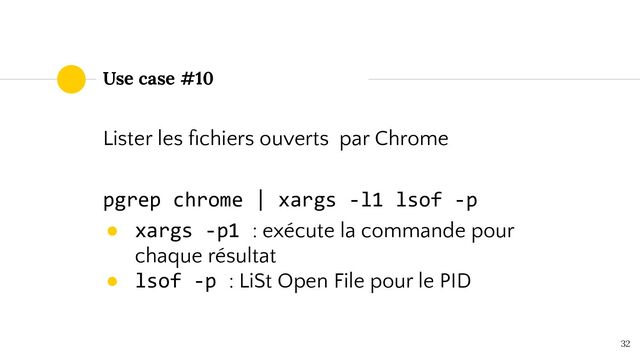 Use case #10
Lister les ﬁchiers ouverts par Chrome
pgrep chrome | xargs -l1 lsof -p
● xargs -p1 : exécute la commande pour
chaque résultat
● lsof -p : LiSt Open File pour le PID
32
