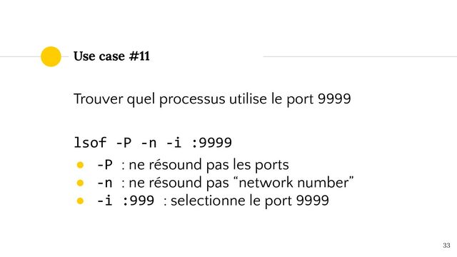 Use case #11
Trouver quel processus utilise le port 9999
lsof -P -n -i :9999
● -P : ne résound pas les ports
● -n : ne résound pas “network number”
● -i :999 : selectionne le port 9999
33
