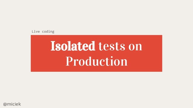 @miciek
Isolated tests on
Production
Live coding
