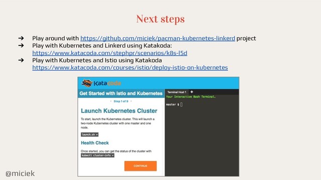 @miciek
Next steps
➔ Play around with https://github.com/miciek/pacman-kubernetes-linkerd project
➔ Play with Kubernetes and Linkerd using Katakoda:
https://www.katacoda.com/stephpr/scenarios/k8s-l5d
➔ Play with Kubernetes and Istio using Katakoda
https://www.katacoda.com/courses/istio/deploy-istio-on-kubernetes
