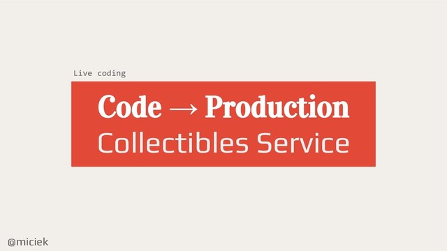 @miciek
Code → Production
Collectibles Service
Live coding

