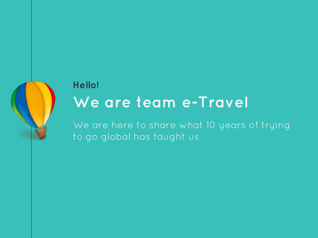 Hello!
We are team e-Travel
We are here to share what 10 years of trying
to go global has taught us
