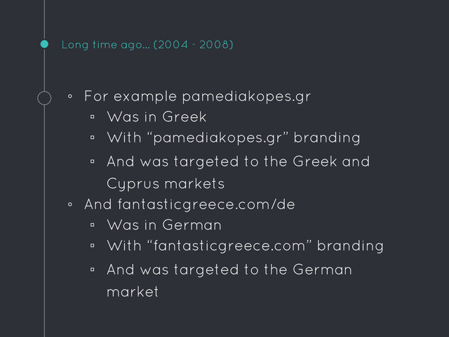 Long time ago… (2004 - 2008)
◦ For example pamediakopes.gr
▫ Was in Greek
▫ With “pamediakopes.gr” branding
▫ And was targeted to the Greek and
Cyprus markets
◦ And fantasticgreece.com/de
▫ Was in German
▫ With “fantasticgreece.com” branding
▫ And was targeted to the German
market
