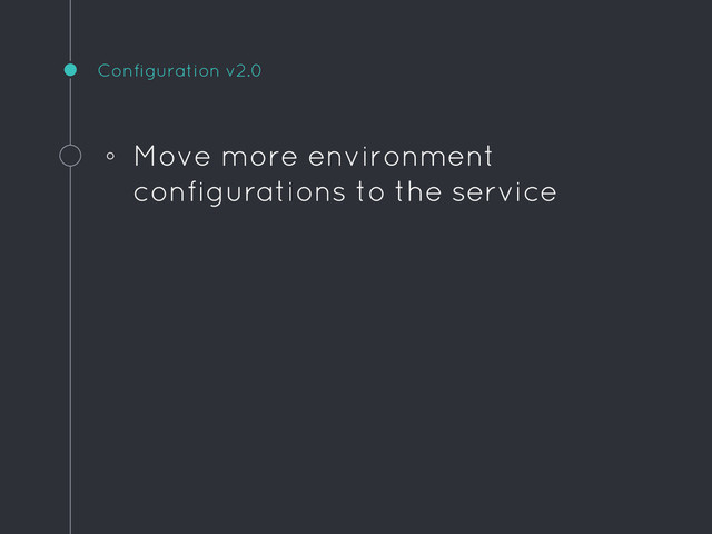 Configuration v2.0
◦ Move more environment
configurations to the service
