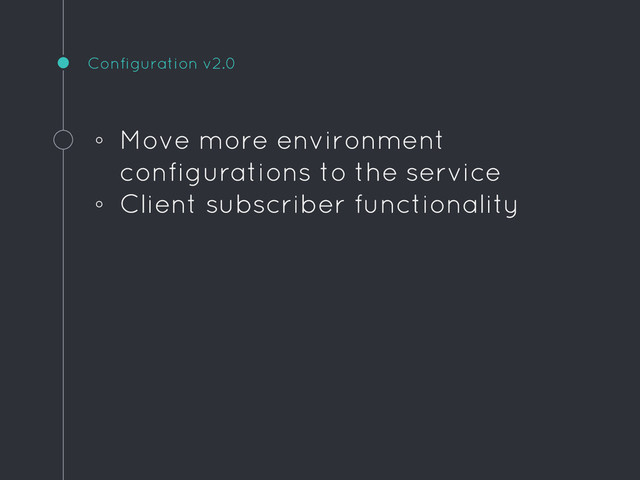 Configuration v2.0
◦ Move more environment
configurations to the service
◦ Client subscriber functionality
