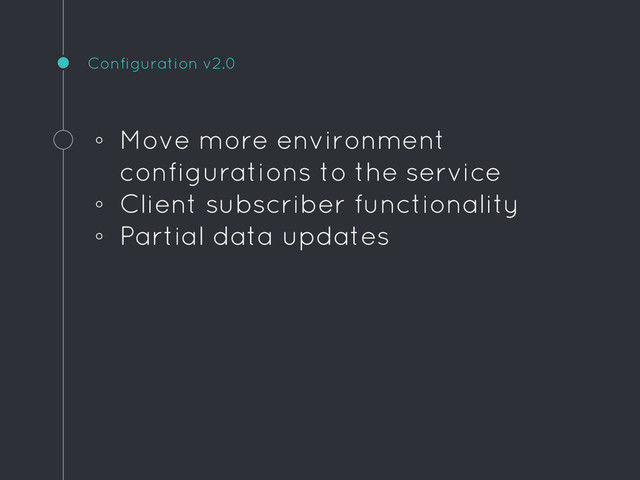 Configuration v2.0
◦ Move more environment
configurations to the service
◦ Client subscriber functionality
◦ Partial data updates
