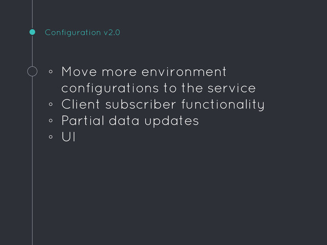 Configuration v2.0
◦ Move more environment
configurations to the service
◦ Client subscriber functionality
◦ Partial data updates
◦ UI
