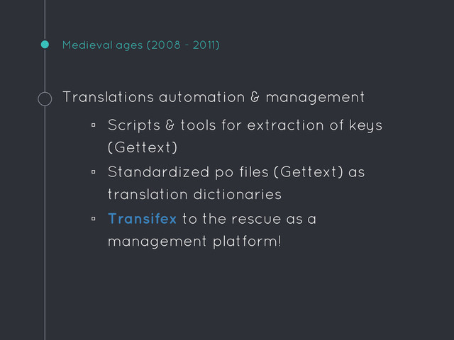 Medieval ages (2008 - 2011)
Translations automation & management
▫ Scripts & tools for extraction of keys
(Gettext)
▫ Standardized po files (Gettext) as
translation dictionaries
▫ Transifex to the rescue as a
management platform!
