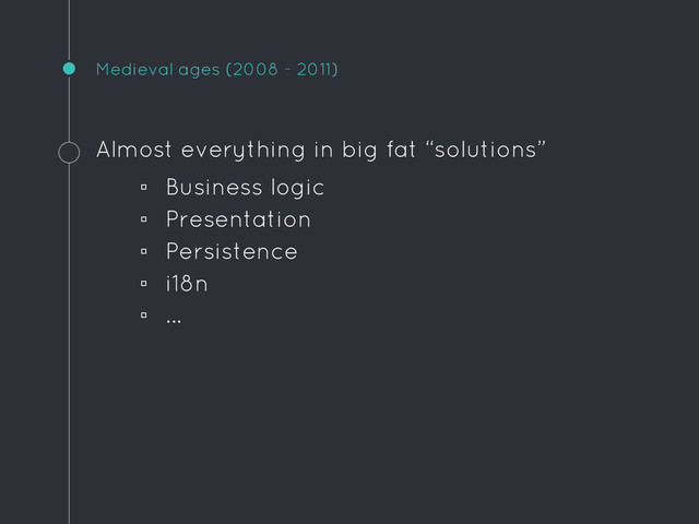 Medieval ages (2008 - 2011)
Almost everything in big fat “solutions”
▫ Business logic
▫ Presentation
▫ Persistence
▫ i18n
▫ ...

