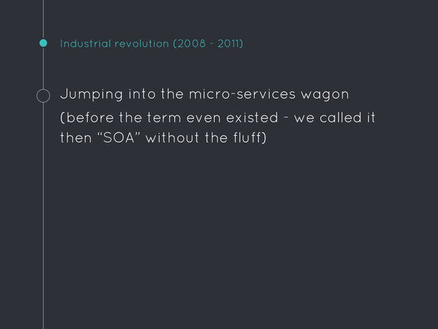 Industrial revolution (2008 - 2011)
Jumping into the micro-services wagon
(before the term even existed - we called it
then “SOA” without the fluff)
