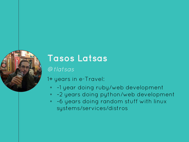 Tasos Latsas
@tlatsas
1+ years in e-Travel:
◦ ~1 year doing ruby/web development
◦ ~2 years doing python/web development
◦ ~6 years doing random stuff with linux
systems/services/distros
