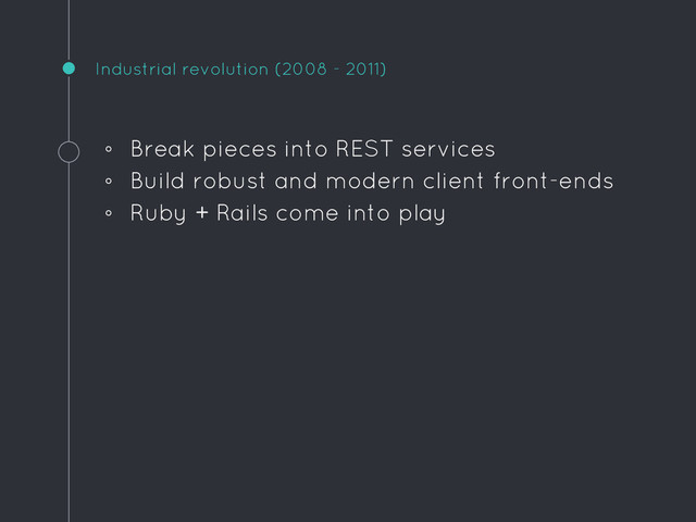 Industrial revolution (2008 - 2011)
◦ Break pieces into REST services
◦ Build robust and modern client front-ends
◦ Ruby + Rails come into play
